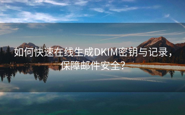 如何快速在线生成DKIM密钥与记录，保障邮件安全？