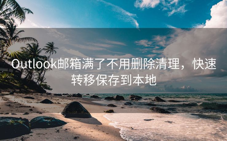 Outlook邮箱满了不用删除清理，快速转移保存到本地