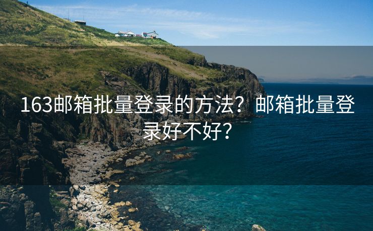 163邮箱批量登录的方法？邮箱批量登录好不好？