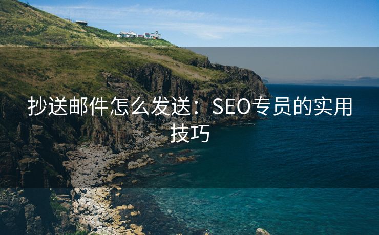 抄送邮件怎么发送：SEO专员的实用技巧