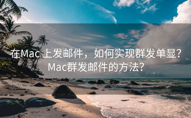 在Mac 上发邮件,如何实现群发单显?Mac群发邮件的方法?