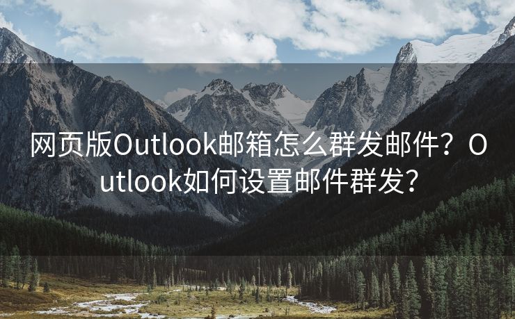 网页版Outlook邮箱怎么群发邮件?Outlook如何设置邮件群发?