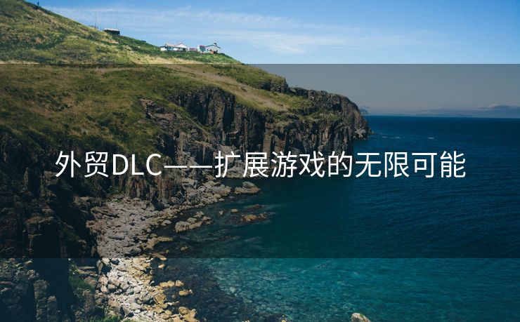 外贸DLC——扩展游戏的无限可能