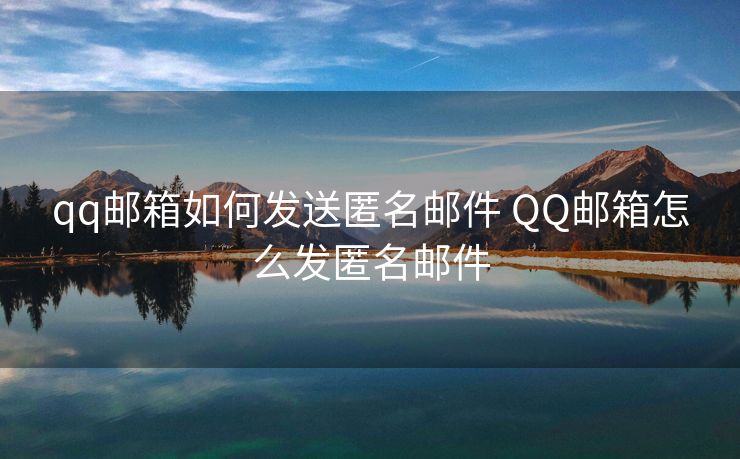 qq邮箱如何发送匿名邮件 QQ邮箱怎么发匿名邮件