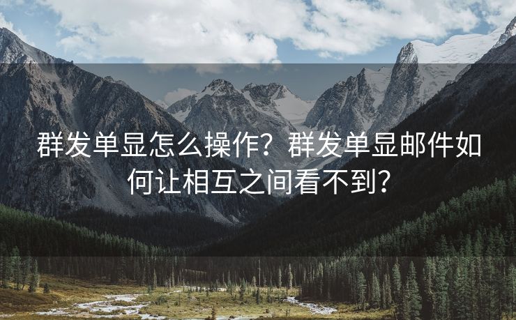 群发单显怎么操作？群发单显邮件如何让相互之间看不到？