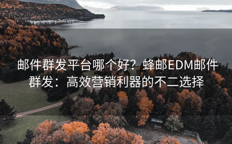 邮件群发平台哪个好？蜂邮EDM邮件群发：高效营销利器的不二选择