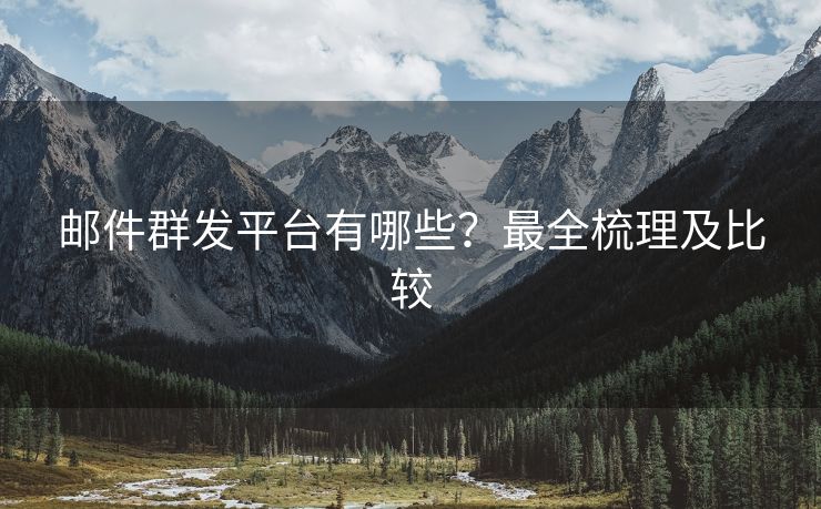 邮件群发平台有哪些？最全梳理及比较