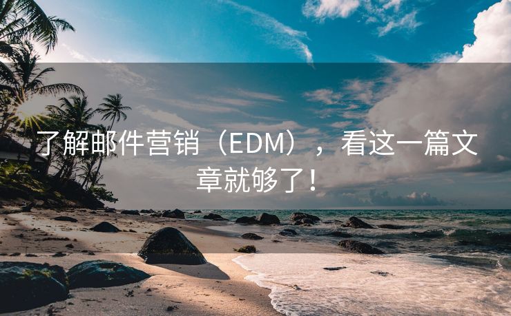 了解邮件营销（EDM），看这一篇文章就够了！