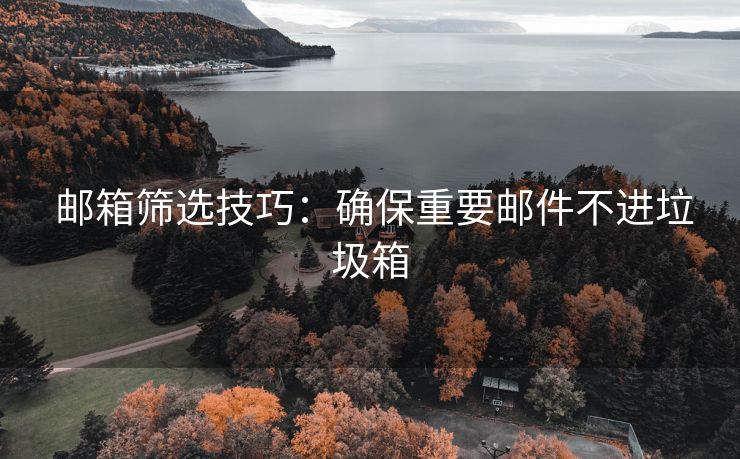 邮箱筛选技巧：确保重要邮件不进垃圾箱