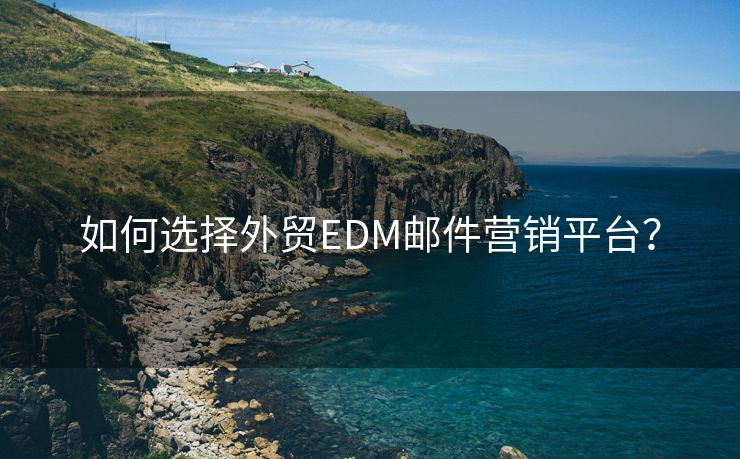 如何选择外贸EDM邮件营销平台？