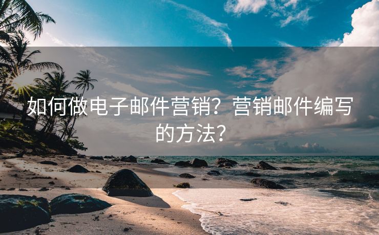 如何做电子邮件营销？营销邮件编写的方法？