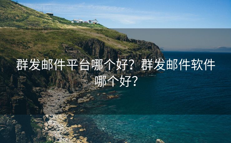 群发邮件平台哪个好？群发邮件软件哪个好？