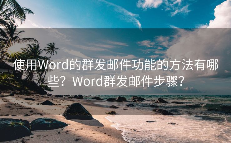 使用Word的群发邮件功能的方法有哪些？Word群发邮件步骤？