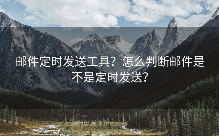 邮件定时发送工具？怎么判断邮件是不是定时发送？