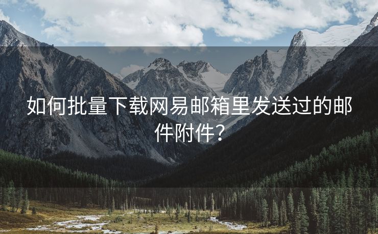 如何批量下载网易邮箱里发送过的邮件附件？