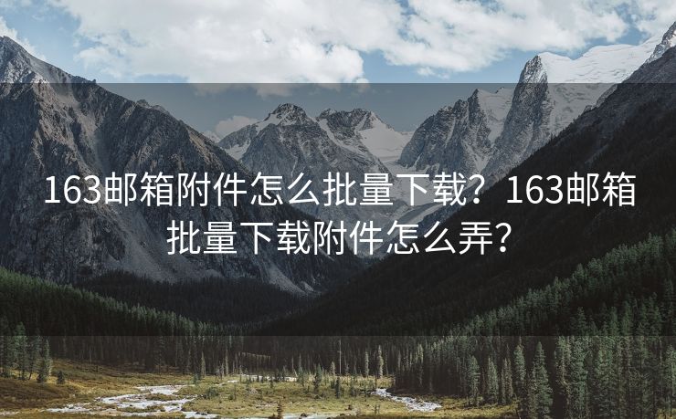 163邮箱附件怎么批量下载？163邮箱批量下载附件怎么弄？