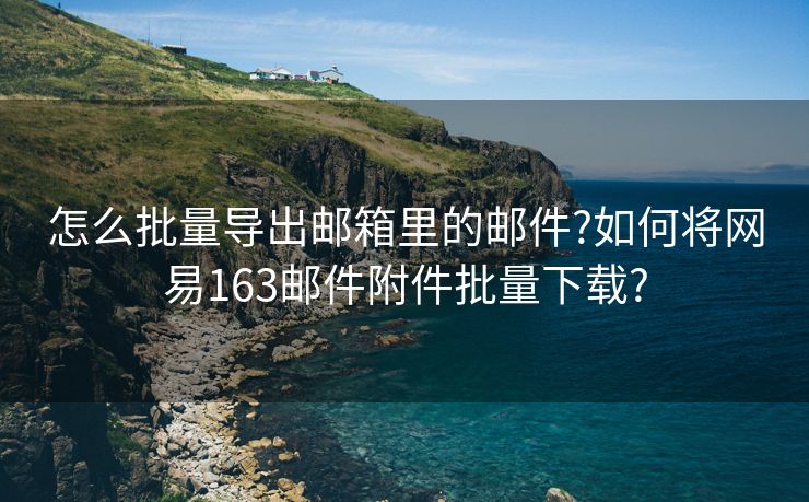 怎么批量导出邮箱里的邮件?如何将网易163邮件附件批量下载?