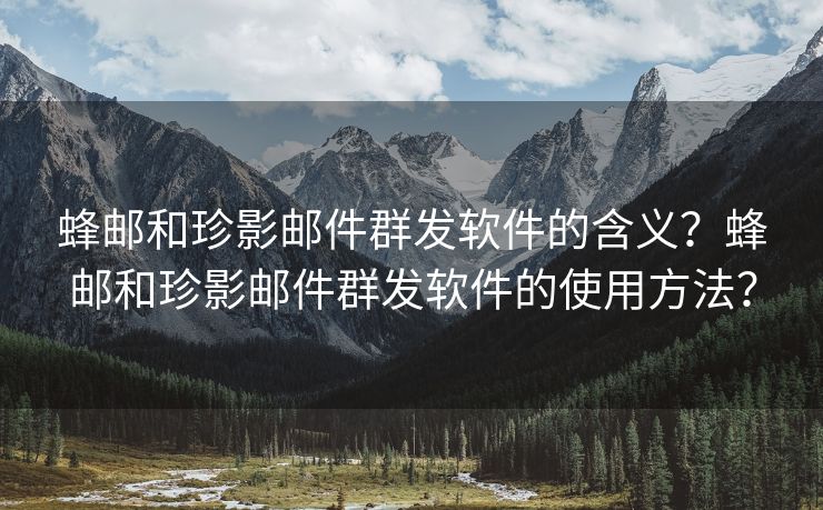 蜂邮和珍影邮件群发软件的含义？蜂邮和珍影邮件群发软件的使用方法？