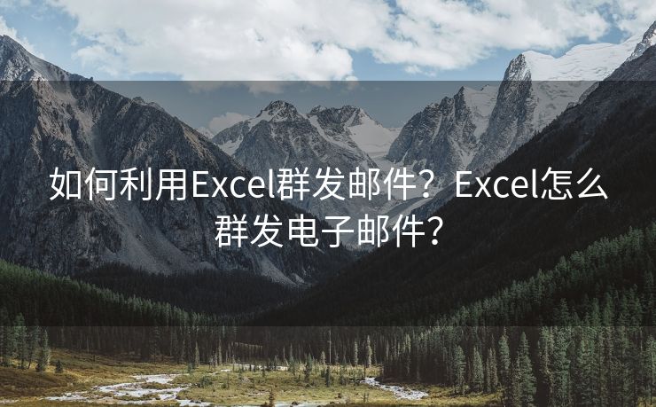 如何利用Excel群发邮件？Excel怎么群发电子邮件？