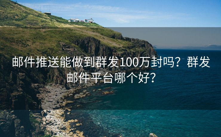 邮件推送能做到群发100万封吗？群发邮件平台哪个好？