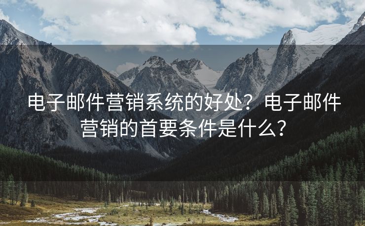 电子邮件营销系统的好处？电子邮件营销的首要条件是什么？