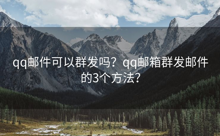 qq邮件可以群发吗？qq邮箱群发邮件的3个方法？