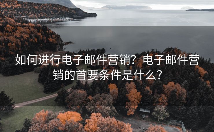 如何进行电子邮件营销？电子邮件营销的首要条件是什么？