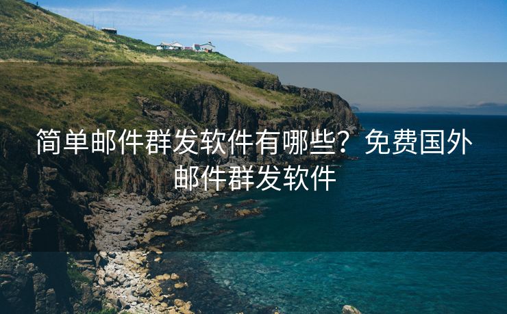 简单邮件群发软件有哪些？免费国外邮件群发软件