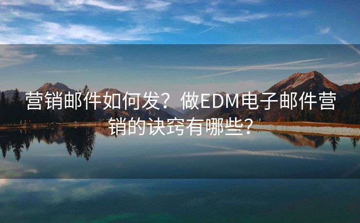 营销邮件如何发？做EDM电子邮件营销的诀窍有哪些？