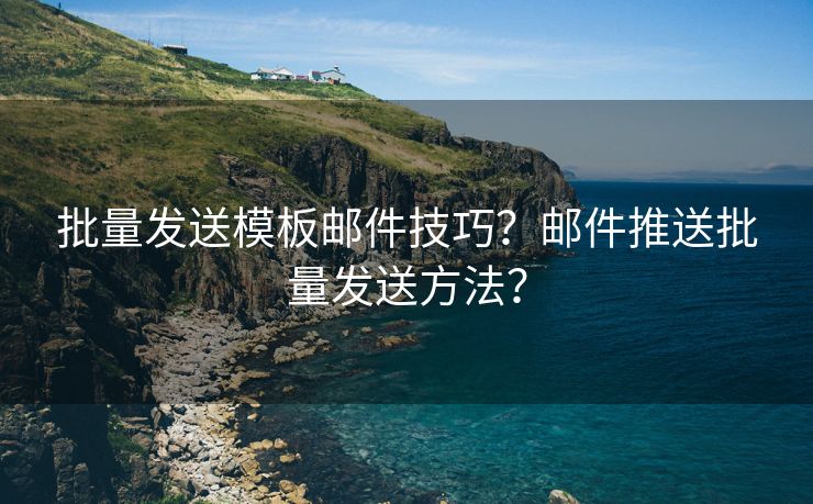 批量发送模板邮件技巧？邮件推送批量发送方法？