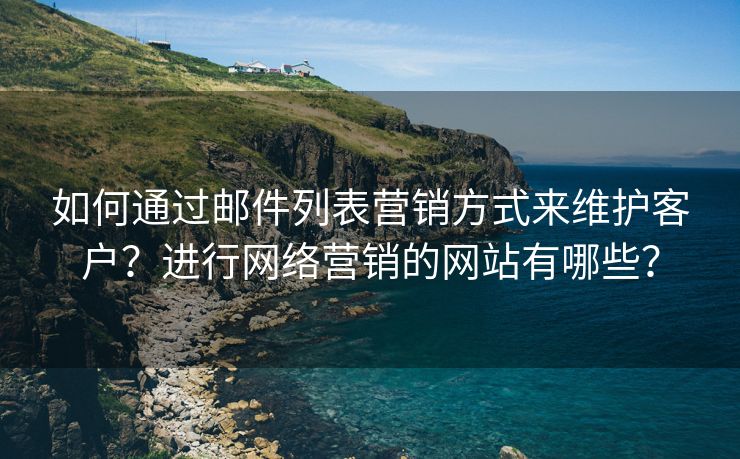 如何通过邮件列表营销方式来维护客户？进行网络营销的网站有哪些？