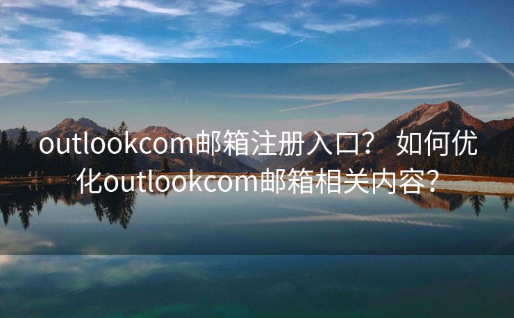 outlookcom邮箱注册入口？ 如何优化outlookcom邮箱相关内容？