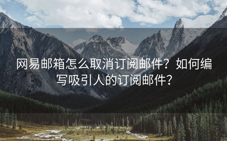 网易邮箱怎么取消订阅邮件？如何编写吸引人的订阅邮件？