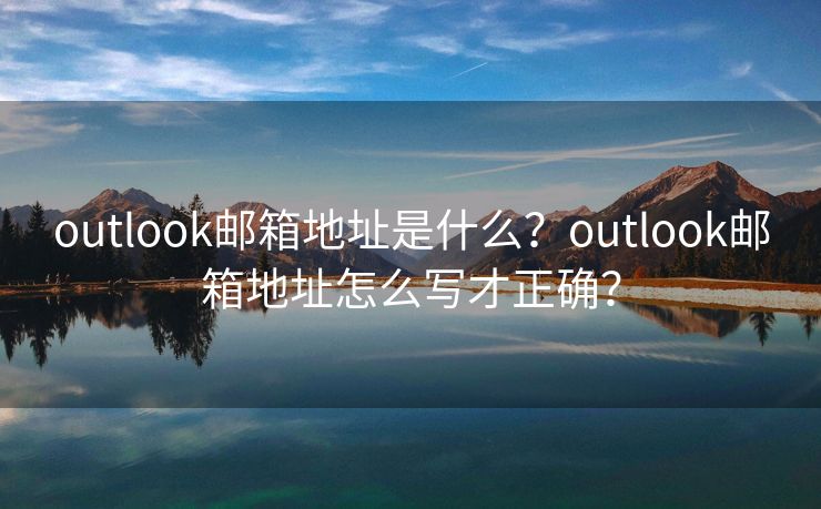 outlook邮箱地址是什么？outlook邮箱地址怎么写才正确？