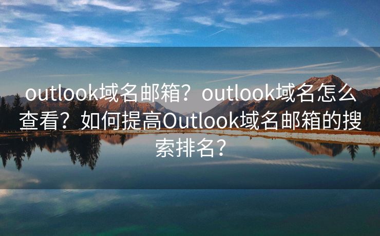 outlook域名邮箱？outlook域名怎么查看？如何提高Outlook域名邮箱的搜索排名？