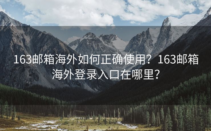 163邮箱海外如何正确使用？163邮箱海外登录入口在哪里？