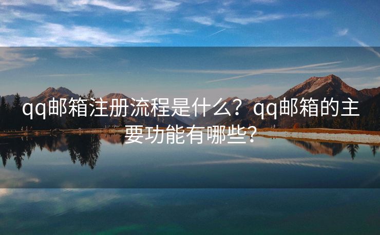 qq邮箱注册流程是什么？qq邮箱的主要功能有哪些？