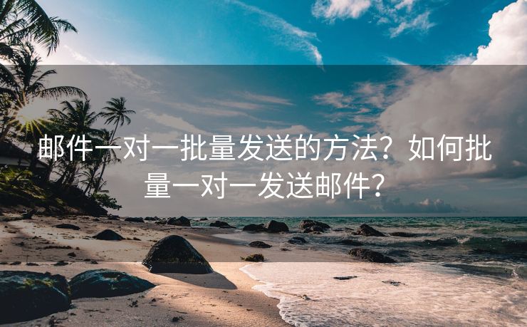 邮件一对一批量发送的方法？如何批量一对一发送邮件？