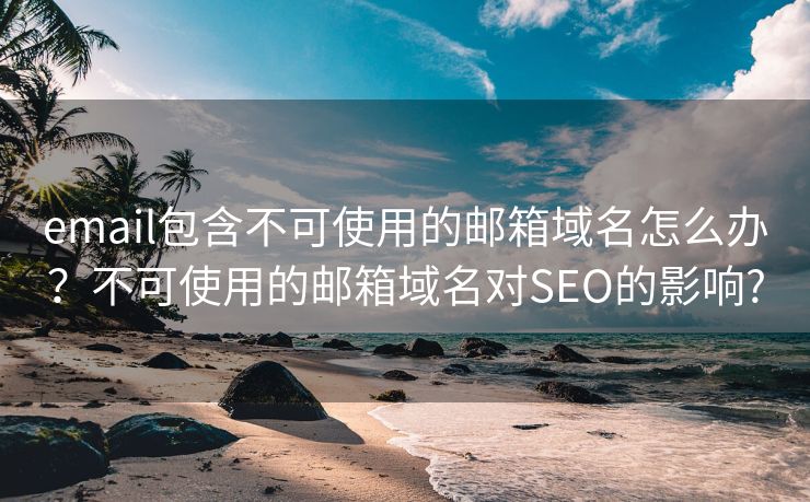 email包含不可使用的邮箱域名怎么办？不可使用的邮箱域名对SEO的影响?