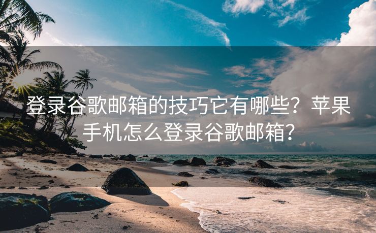 登录谷歌邮箱的技巧它有哪些？苹果手机怎么登录谷歌邮箱？