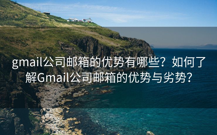 gmail公司邮箱的优势有哪些？如何了解Gmail公司邮箱的优势与劣势？