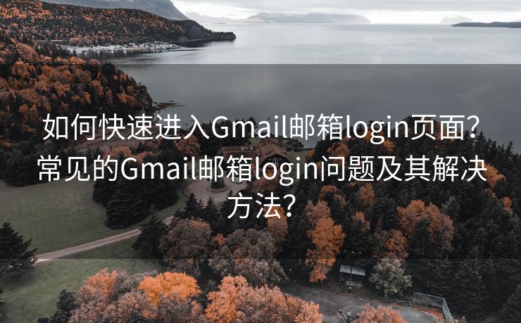 如何快速进入Gmail邮箱login页面？常见的Gmail邮箱login问题及其解决方法？