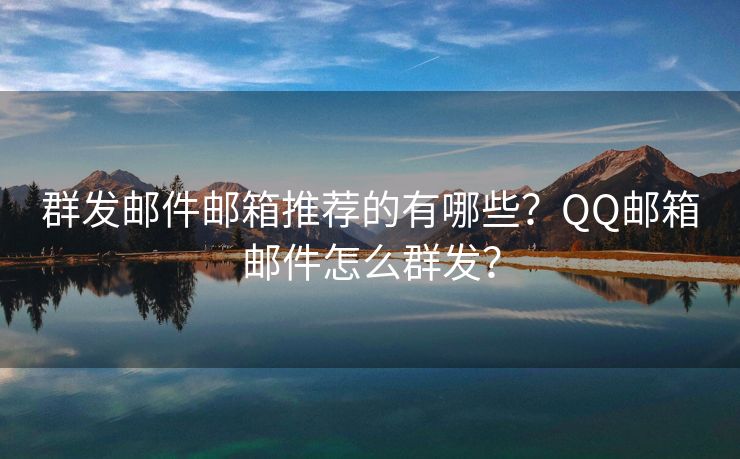 群发邮件邮箱推荐的有哪些？QQ邮箱邮件怎么群发？