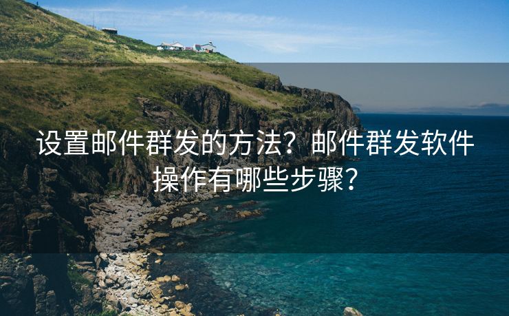 设置邮件群发的方法?邮件群发软件操作有哪些步骤? 设置邮件群发的方法?邮件群发软件操作有哪些步骤?