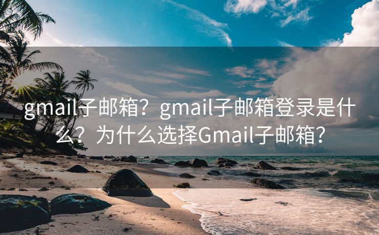 gmail子邮箱？gmail子邮箱登录是什么？为什么选择Gmail子邮箱？