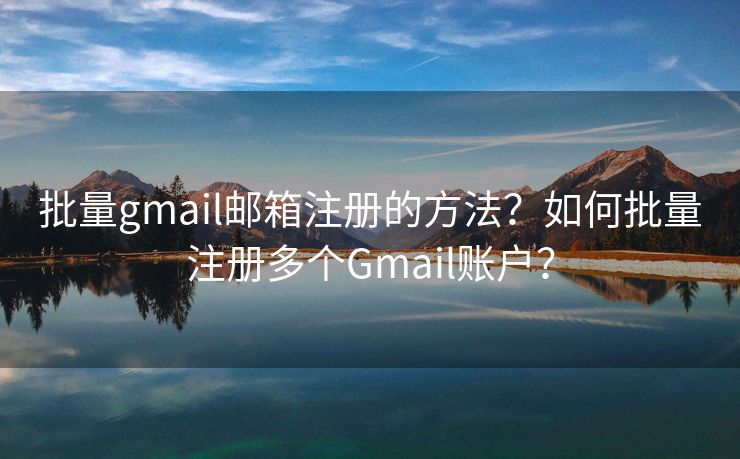 批量gmail邮箱注册的方法？如何批量注册多个Gmail账户？