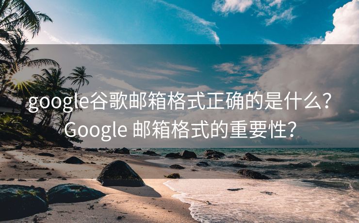 google谷歌邮箱格式正确的是什么？Google 邮箱格式的重要性？