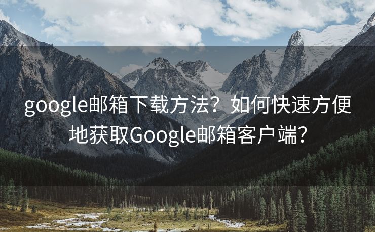 google邮箱下载方法？如何快速方便地获取Google邮箱客户端？