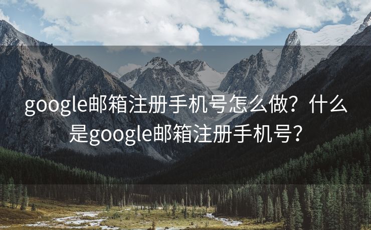 google邮箱注册手机号怎么做?什么是google邮箱注册手机号? google邮箱注册手机号怎么做?什么是google邮箱注册手机号?