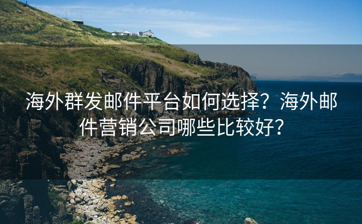 海外群发邮件平台如何选择？海外邮件营销公司哪些比较好？